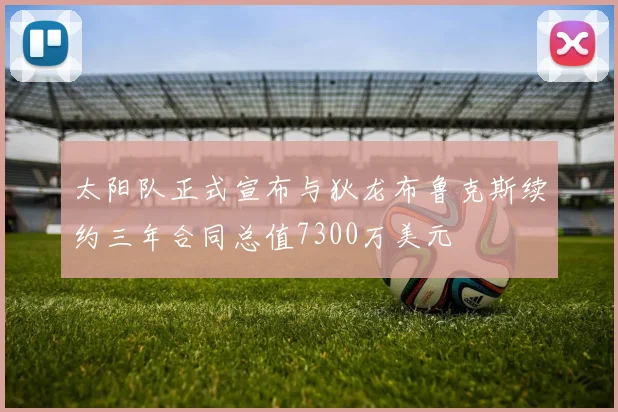 太阳队正式宣布与狄龙布鲁克斯续约三年合同总值7300万美元