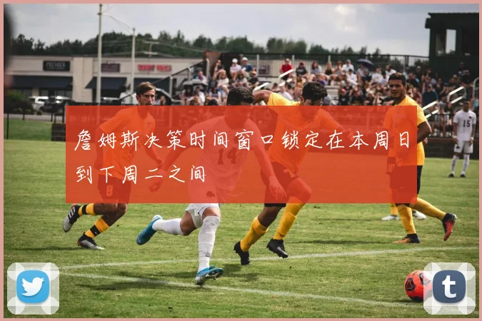 詹姆斯决策时间窗口锁定在本周日到下周二之间
